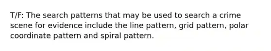 T/F: The search patterns that may be used to search a crime scene for evidence include the line pattern, grid pattern, polar coordinate pattern and spiral pattern.