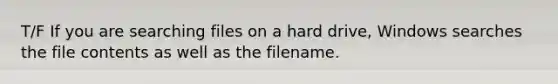 T/F If you are searching files on a hard drive, Windows searches the file contents as well as the filename.