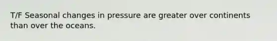 T/F Seasonal changes in pressure are greater over continents than over the oceans.