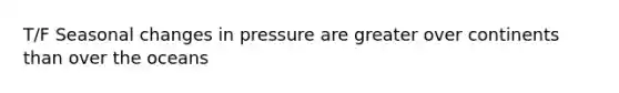 T/F Seasonal changes in pressure are greater over continents than over the oceans