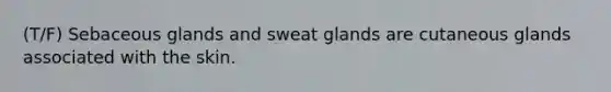 (T/F) Sebaceous glands and sweat glands are cutaneous glands associated with the skin.