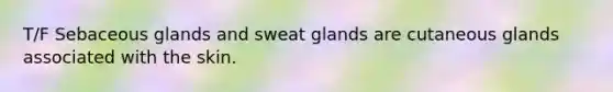 T/F Sebaceous glands and sweat glands are cutaneous glands associated with the skin.