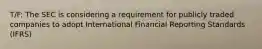 T/F: The SEC is considering a requirement for publicly traded companies to adopt International Financial Reporting Standards (IFRS)