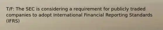 T/F: The SEC is considering a requirement for publicly traded companies to adopt International Financial Reporting Standards (IFRS)