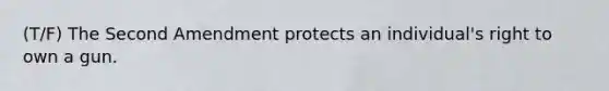 (T/F) The Second Amendment protects an individual's right to own a gun.