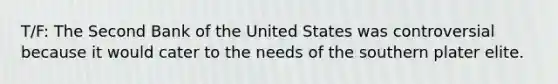 T/F: The Second Bank of the United States was controversial because it would cater to the needs of the southern plater elite.