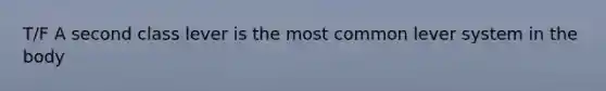 T/F A second class lever is the most common lever system in the body