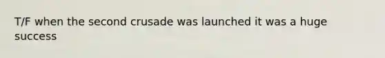 T/F when the second crusade was launched it was a huge success