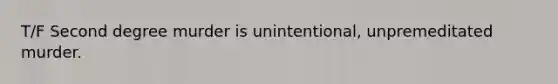 T/F Second degree murder is unintentional, unpremeditated murder.