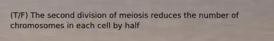 (T/F) The second division of meiosis reduces the number of chromosomes in each cell by half