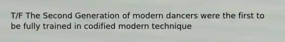 T/F The Second Generation of modern dancers were the first to be fully trained in codified modern technique