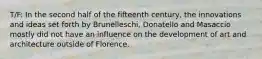 T/F: In the second half of the fifteenth century, the innovations and ideas set forth by Brunelleschi, Donatello and Masaccio mostly did not have an influence on the development of art and architecture outside of Florence.