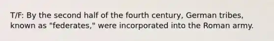 T/F: By the second half of the fourth century, German tribes, known as "federates," were incorporated into the Roman army.