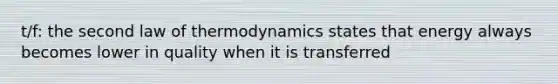 t/f: the second law of thermodynamics states that energy always becomes lower in quality when it is transferred