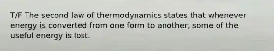 T/F The second law of thermodynamics states that whenever energy is converted from one form to another, some of the useful energy is lost.