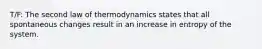 T/F: The second law of thermodynamics states that all spontaneous changes result in an increase in entropy of the system.