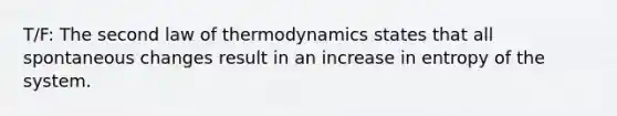 T/F: The second law of thermodynamics states that all spontaneous changes result in an increase in entropy of the system.