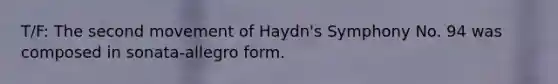 T/F: The second movement of Haydn's Symphony No. 94 was composed in sonata-allegro form.