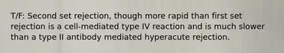 T/F: Second set rejection, though more rapid than first set rejection is a cell-mediated type IV reaction and is much slower than a type II antibody mediated hyperacute rejection.