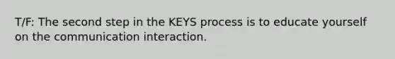 T/F: The second step in the KEYS process is to educate yourself on the communication interaction.