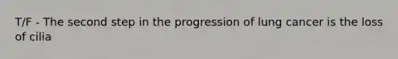 T/F - The second step in the progression of lung cancer is the loss of cilia