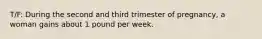 T/F: During the second and third trimester of pregnancy, a woman gains about 1 pound per week.