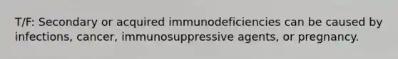 T/F: Secondary or acquired immunodeficiencies can be caused by infections, cancer, immunosuppressive agents, or pregnancy.