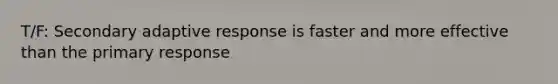 T/F: Secondary adaptive response is faster and more effective than the primary response