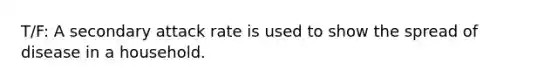T/F: A secondary attack rate is used to show the spread of disease in a household.