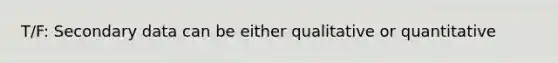 T/F: Secondary data can be either qualitative or quantitative