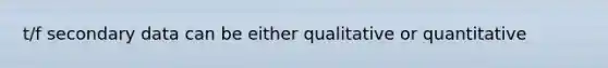 t/f secondary data can be either qualitative or quantitative