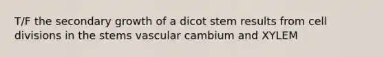 T/F the secondary growth of a dicot stem results from cell divisions in the stems vascular cambium and XYLEM