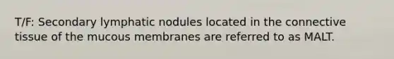 T/F: Secondary lymphatic nodules located in the connective tissue of the mucous membranes are referred to as MALT.