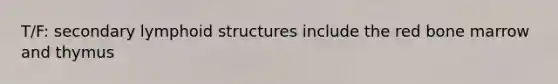 T/F: secondary lymphoid structures include the red bone marrow and thymus