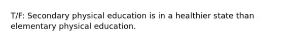 T/F: Secondary physical education is in a healthier state than elementary physical education.