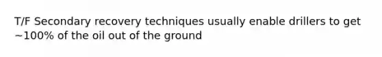 T/F Secondary recovery techniques usually enable drillers to get ~100% of the oil out of the ground