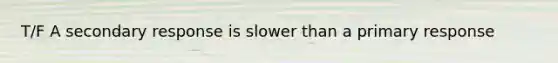 T/F A secondary response is slower than a primary response