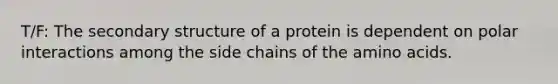 T/F: The secondary structure of a protein is dependent on polar interactions among the side chains of the amino acids.