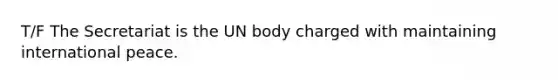 T/F The Secretariat is the UN body charged with maintaining international peace.