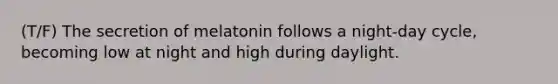 (T/F) The secretion of melatonin follows a night-day cycle, becoming low at night and high during daylight.