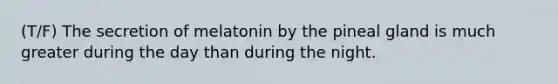 (T/F) The secretion of melatonin by the pineal gland is much greater during the day than during the night.