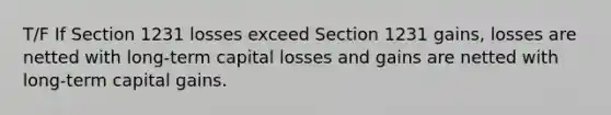 T/F If Section 1231 losses exceed Section 1231 gains, losses are netted with long-term capital losses and gains are netted with long-term capital gains.