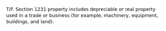 T/F. Section 1231 property includes depreciable or real property used in a trade or business (for example, machinery, equipment, buildings, and land).