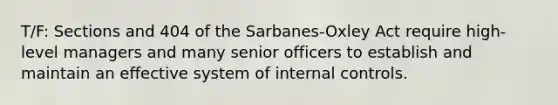 T/F: Sections and 404 of the Sarbanes-Oxley Act require high-level managers and many senior officers to establish and maintain an effective system of internal controls.