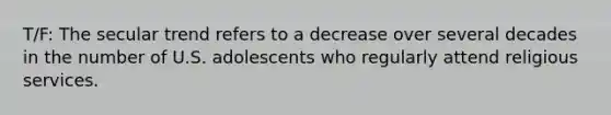 T/F: The secular trend refers to a decrease over several decades in the number of U.S. adolescents who regularly attend religious services.