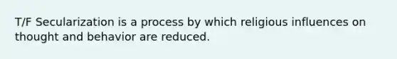 T/F Secularization is a process by which religious influences on thought and behavior are reduced.