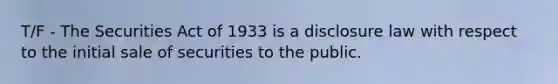 T/F - The Securities Act of 1933 is a disclosure law with respect to the initial sale of securities to the public.