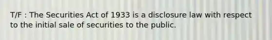 T/F : The Securities Act of 1933 is a disclosure law with respect to the initial sale of securities to the public.