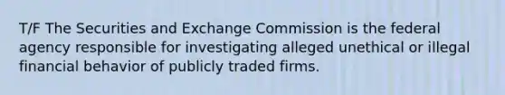 T/F The Securities and Exchange Commission is the federal agency responsible for investigating alleged unethical or illegal financial behavior of publicly traded firms.