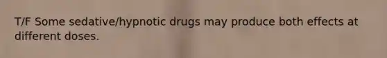 T/F Some sedative/hypnotic drugs may produce both effects at different doses.